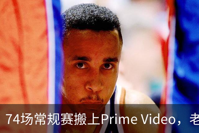 74场常规赛搬上Prime Video，老鹰成NBA首队